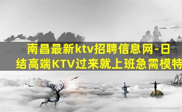 南昌最新ktv招聘信息网-日结高端KTV过来就上班急需模特